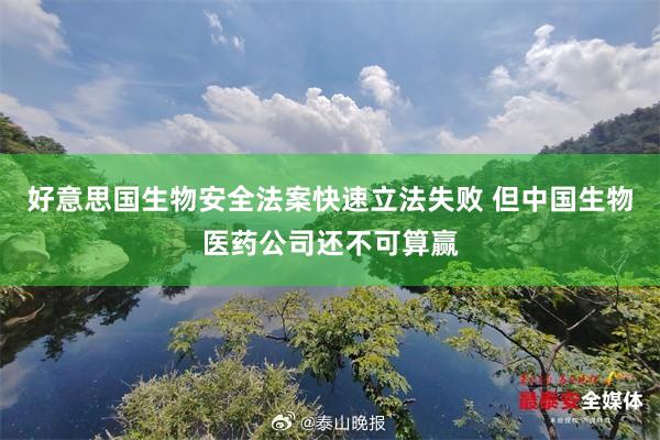 好意思国生物安全法案快速立法失败 但中国生物医药公司还不可算赢