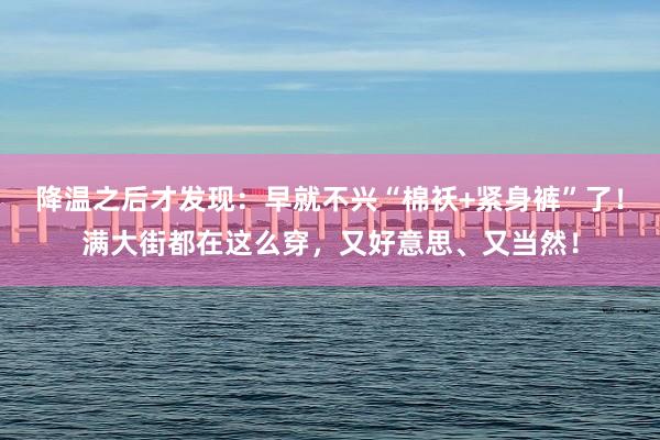 降温之后才发现：早就不兴“棉袄+紧身裤”了！满大街都在这么穿，又好意思、又当然！