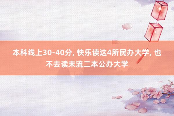 本科线上30-40分, 快乐读这4所民办大学, 也不去读末流二本公办大学