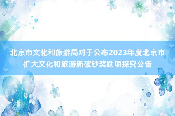 北京市文化和旅游局对于公布2023年度北京市扩大文化和旅游新破钞奖励项探究公告