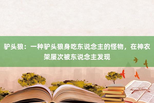 驴头狼：一种驴头狼身吃东说念主的怪物，在神农架屡次被东说念主发现