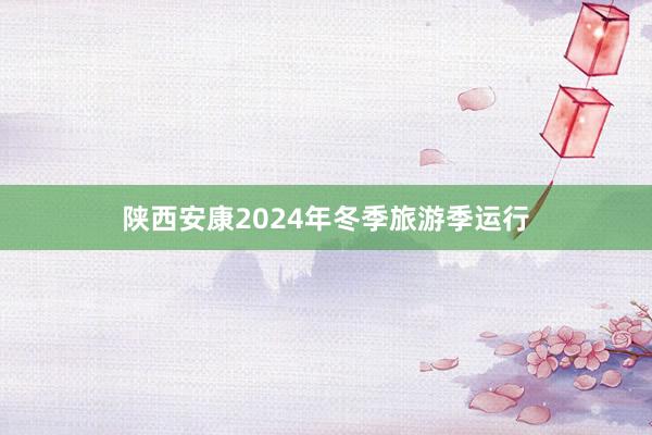 陕西安康2024年冬季旅游季运行