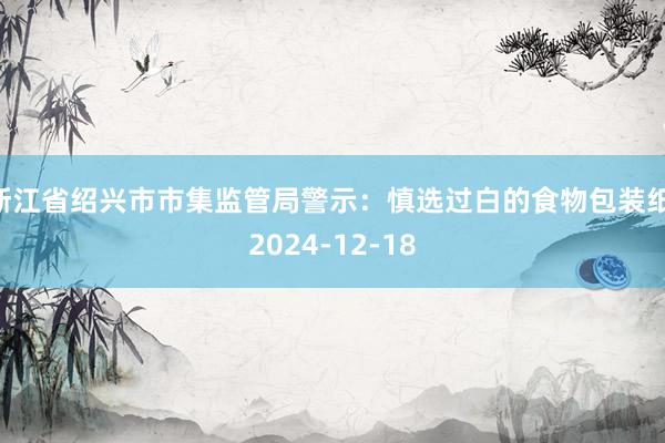 浙江省绍兴市市集监管局警示：慎选过白的食物包装纸 2024-12-18