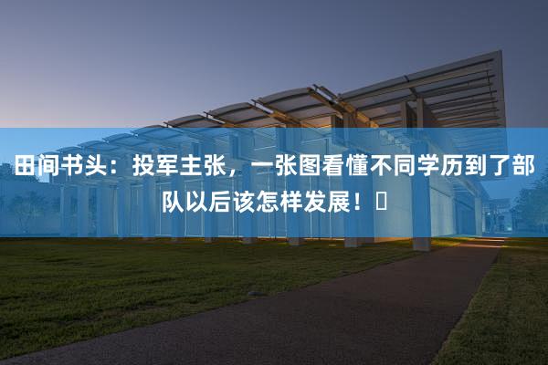 田间书头：投军主张，一张图看懂不同学历到了部队以后该怎样发展！​