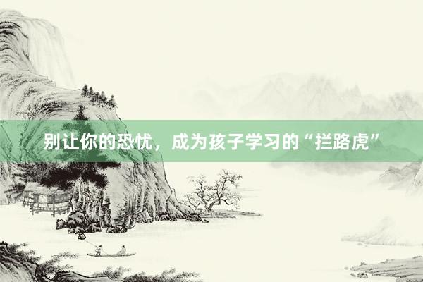 别让你的恐忧，成为孩子学习的“拦路虎”